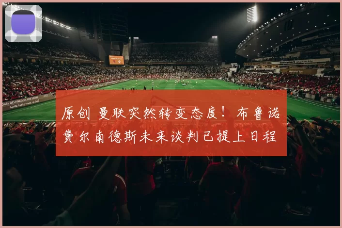 原创 曼联突然转变态度！布鲁诺・费尔南德斯未来谈判已提上日程