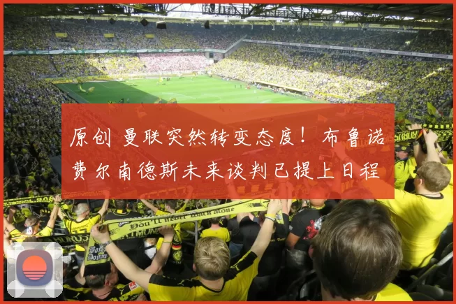 原创 曼联突然转变态度！布鲁诺・费尔南德斯未来谈判已提上日程