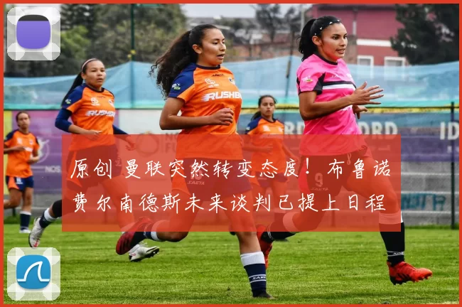 原创 曼联突然转变态度！布鲁诺・费尔南德斯未来谈判已提上日程