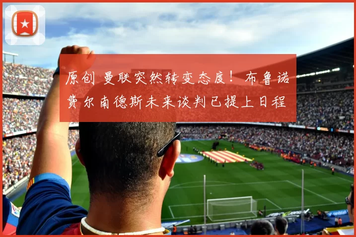 原创 曼联突然转变态度！布鲁诺・费尔南德斯未来谈判已提上日程