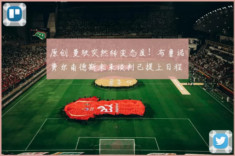 原创 曼联突然转变态度！布鲁诺・费尔南德斯未来谈判已提上日程