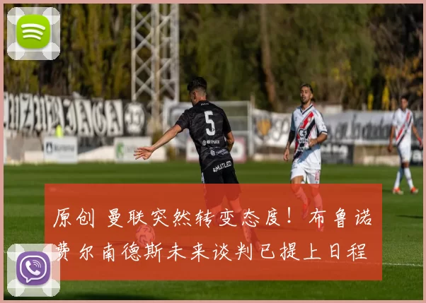 原创 曼联突然转变态度！布鲁诺・费尔南德斯未来谈判已提上日程