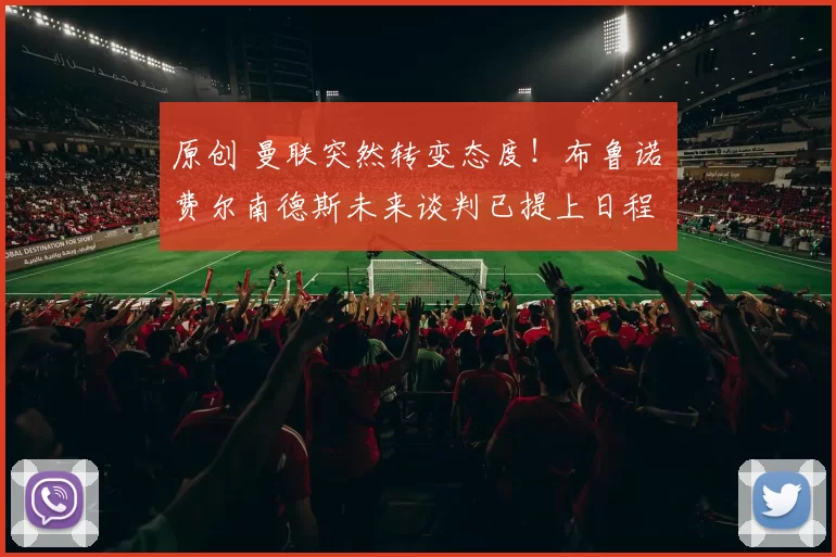 原创 曼联突然转变态度！布鲁诺・费尔南德斯未来谈判已提上日程