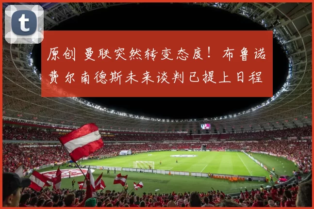 原创 曼联突然转变态度！布鲁诺・费尔南德斯未来谈判已提上日程