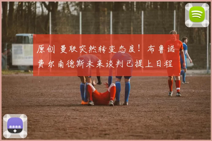 原创 曼联突然转变态度！布鲁诺・费尔南德斯未来谈判已提上日程