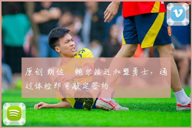 原创 朗佐・鲍尔接近加盟勇士，通过体检即可敲定签约