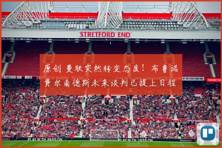 原创 曼联突然转变态度！布鲁诺・费尔南德斯未来谈判已提上日程