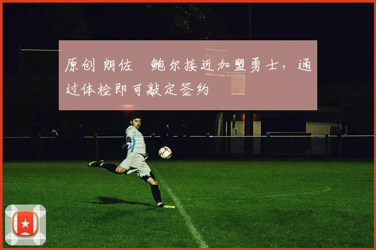 原创 朗佐・鲍尔接近加盟勇士，通过体检即可敲定签约