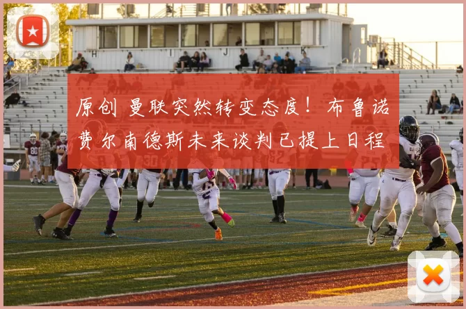 原创 曼联突然转变态度！布鲁诺・费尔南德斯未来谈判已提上日程