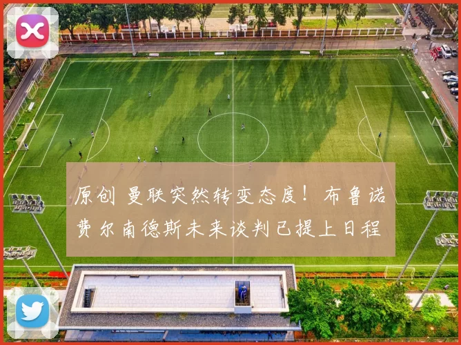 原创 曼联突然转变态度！布鲁诺・费尔南德斯未来谈判已提上日程