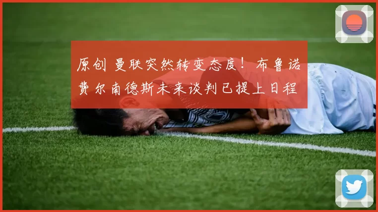 原创 曼联突然转变态度！布鲁诺・费尔南德斯未来谈判已提上日程