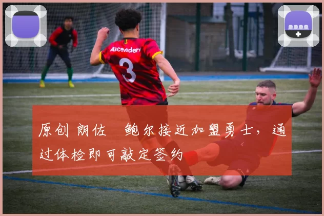 原创 朗佐・鲍尔接近加盟勇士，通过体检即可敲定签约