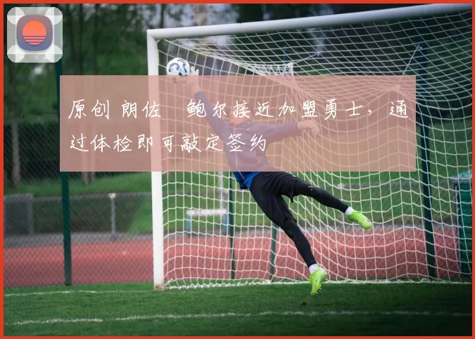 原创 朗佐・鲍尔接近加盟勇士，通过体检即可敲定签约