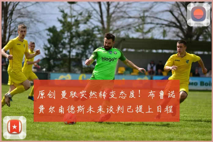 原创 曼联突然转变态度！布鲁诺・费尔南德斯未来谈判已提上日程