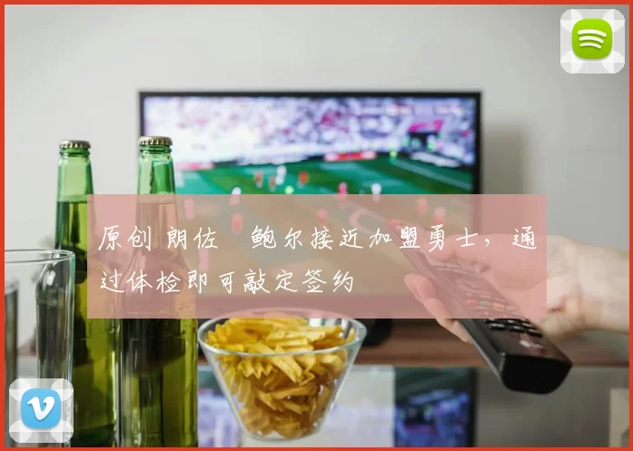 原创 朗佐・鲍尔接近加盟勇士，通过体检即可敲定签约