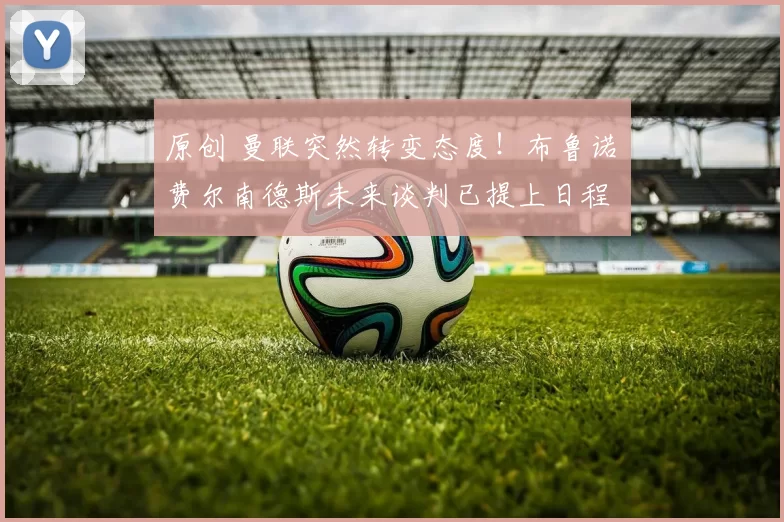 原创 曼联突然转变态度！布鲁诺・费尔南德斯未来谈判已提上日程