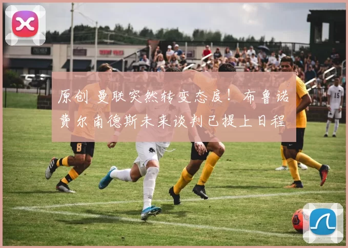 原创 曼联突然转变态度！布鲁诺・费尔南德斯未来谈判已提上日程