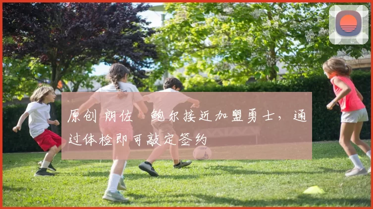 原创 朗佐・鲍尔接近加盟勇士，通过体检即可敲定签约