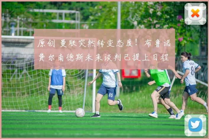 原创 曼联突然转变态度！布鲁诺・费尔南德斯未来谈判已提上日程