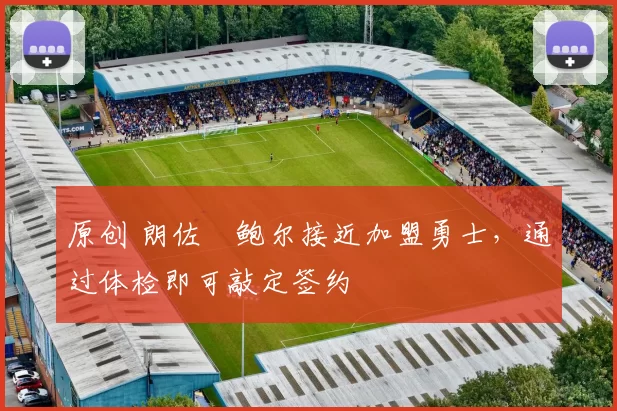 原创 朗佐・鲍尔接近加盟勇士，通过体检即可敲定签约