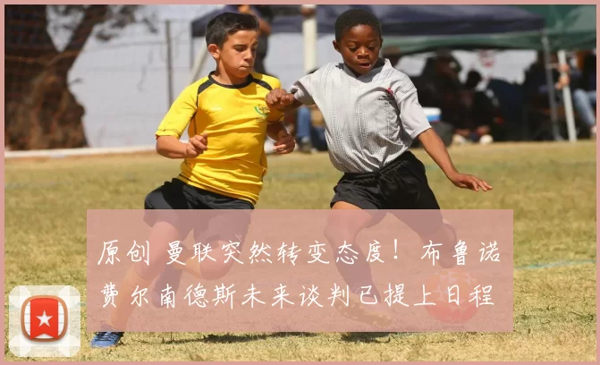 原创 曼联突然转变态度！布鲁诺・费尔南德斯未来谈判已提上日程