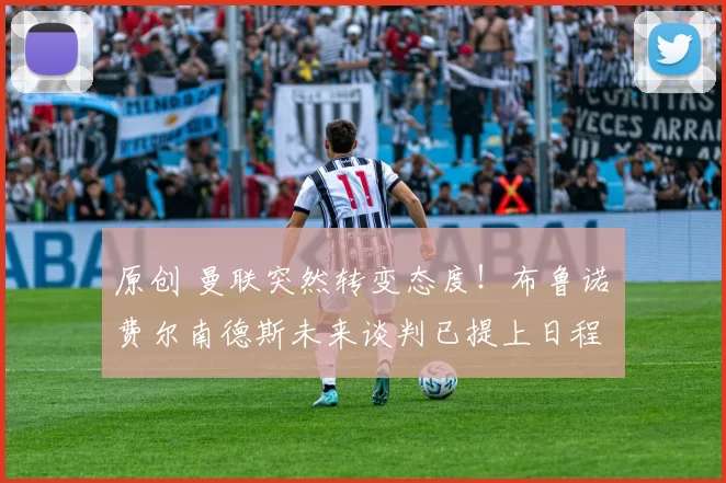 原创 曼联突然转变态度！布鲁诺・费尔南德斯未来谈判已提上日程