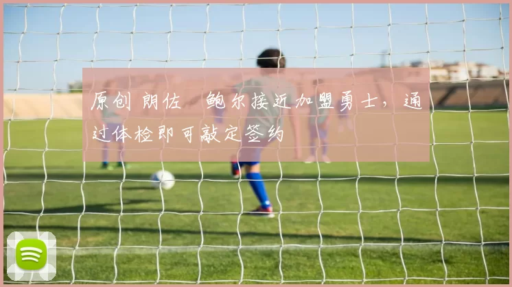 原创 朗佐・鲍尔接近加盟勇士，通过体检即可敲定签约