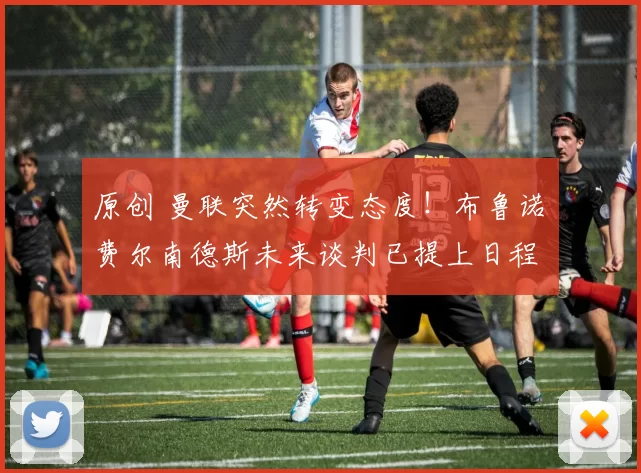 原创 曼联突然转变态度！布鲁诺・费尔南德斯未来谈判已提上日程