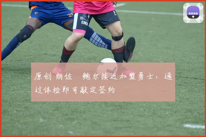 原创 朗佐・鲍尔接近加盟勇士，通过体检即可敲定签约