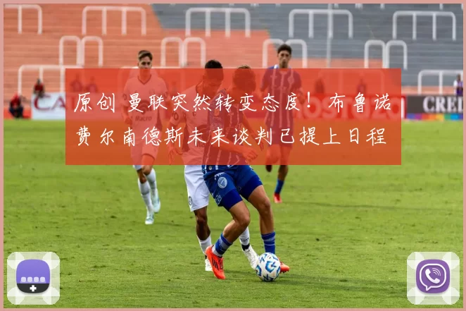 原创 曼联突然转变态度！布鲁诺・费尔南德斯未来谈判已提上日程