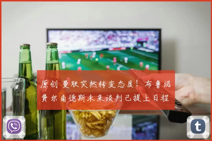 原创 曼联突然转变态度！布鲁诺・费尔南德斯未来谈判已提上日程