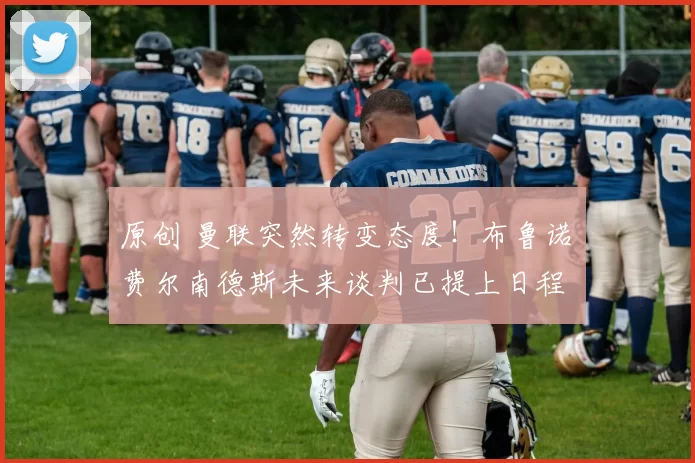 原创 曼联突然转变态度！布鲁诺・费尔南德斯未来谈判已提上日程