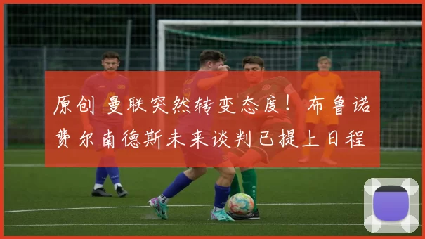 原创 曼联突然转变态度！布鲁诺・费尔南德斯未来谈判已提上日程