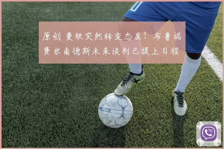 原创 曼联突然转变态度！布鲁诺・费尔南德斯未来谈判已提上日程