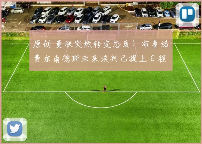 原创 曼联突然转变态度！布鲁诺・费尔南德斯未来谈判已提上日程