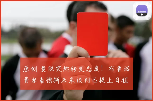 原创 曼联突然转变态度！布鲁诺・费尔南德斯未来谈判已提上日程