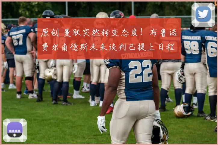 原创 曼联突然转变态度！布鲁诺・费尔南德斯未来谈判已提上日程