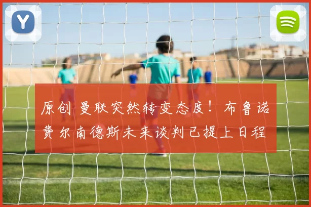 原创 曼联突然转变态度！布鲁诺・费尔南德斯未来谈判已提上日程