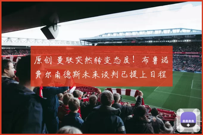 原创 曼联突然转变态度！布鲁诺・费尔南德斯未来谈判已提上日程