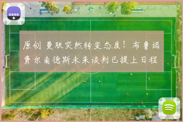 原创 曼联突然转变态度！布鲁诺・费尔南德斯未来谈判已提上日程