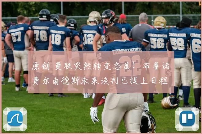 原创 曼联突然转变态度！布鲁诺・费尔南德斯未来谈判已提上日程