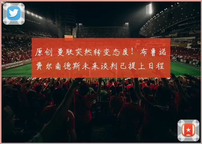 原创 曼联突然转变态度！布鲁诺・费尔南德斯未来谈判已提上日程