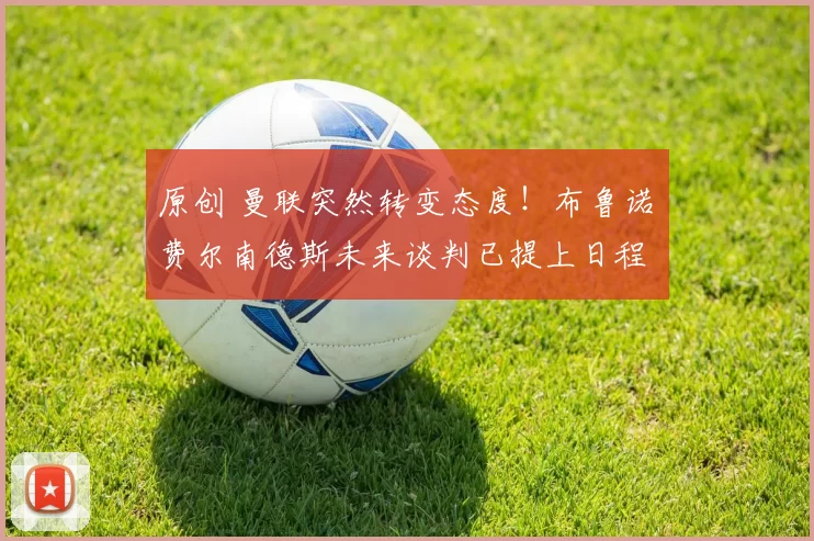 原创 曼联突然转变态度！布鲁诺・费尔南德斯未来谈判已提上日程