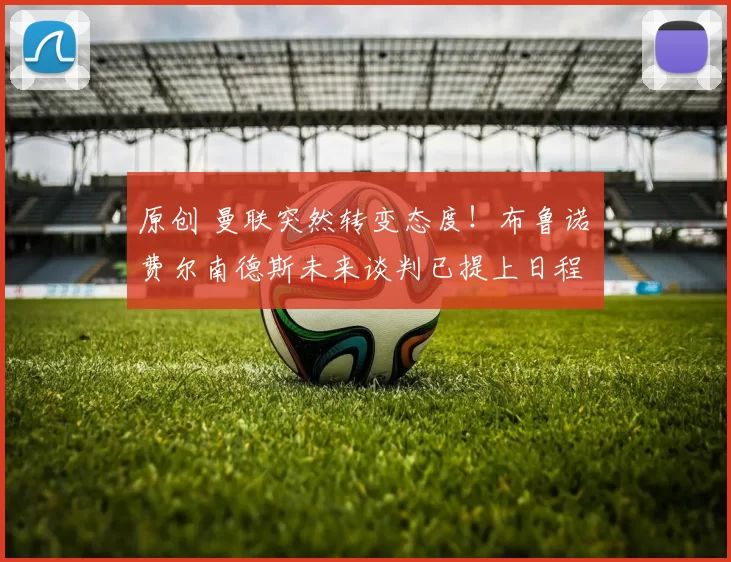 原创 曼联突然转变态度！布鲁诺・费尔南德斯未来谈判已提上日程