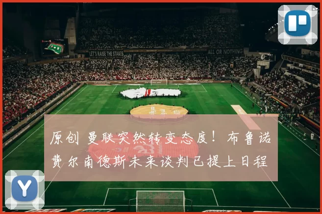 原创 曼联突然转变态度！布鲁诺・费尔南德斯未来谈判已提上日程