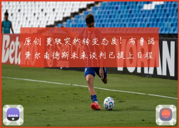 原创 曼联突然转变态度！布鲁诺・费尔南德斯未来谈判已提上日程