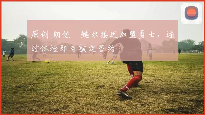 原创 朗佐・鲍尔接近加盟勇士，通过体检即可敲定签约