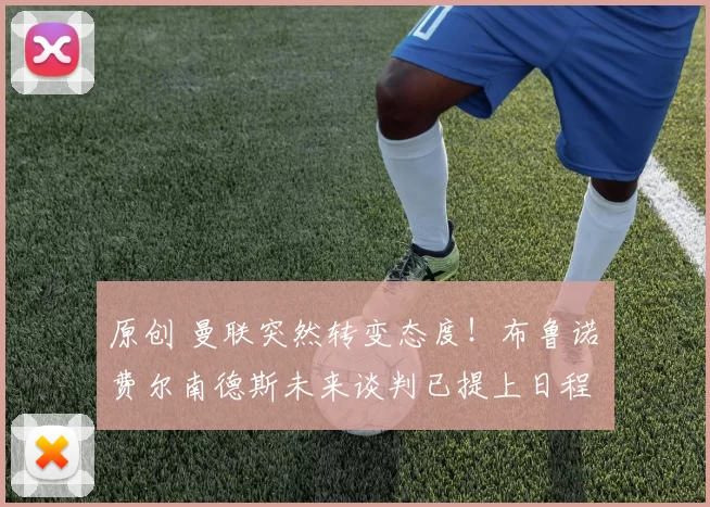 原创 曼联突然转变态度！布鲁诺・费尔南德斯未来谈判已提上日程