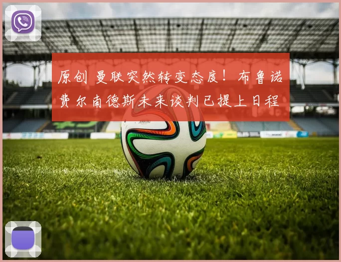 原创 曼联突然转变态度！布鲁诺・费尔南德斯未来谈判已提上日程