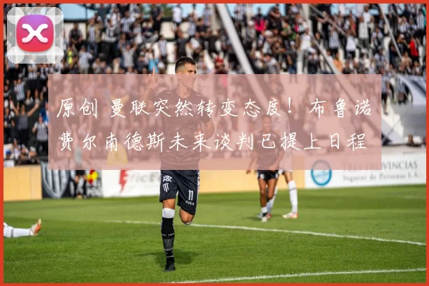 原创 曼联突然转变态度！布鲁诺・费尔南德斯未来谈判已提上日程